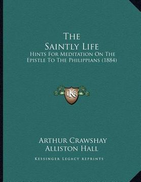 portada the saintly life: hints for meditation on the epistle to the philippians (1884) (en Inglés)