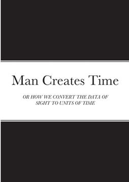 portada Man Creates Time: Or How We Convert the Data of Sight to Units of Time