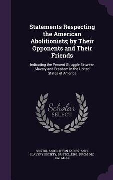 portada Statements Respecting the American Abolitionists; by Their Opponents and Their Friends: Indicating the Present Struggle Between Slavery and Freedom in (en Inglés)