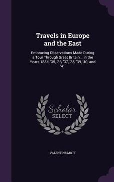 portada Travels in Europe and the East: Embracing Observations Made During a Tour Through Great Britain... in the Years 1834, '35, '36, '37, '38, '39, '40, an (en Inglés)