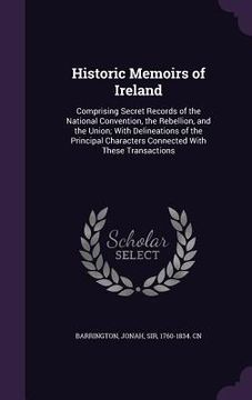 portada Historic Memoirs of Ireland: Comprising Secret Records of the National Convention, the Rebellion, and the Union; With Delineations of the Principal (en Inglés)
