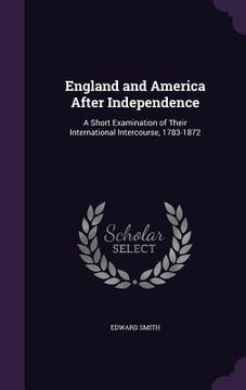 portada England and America After Independence: A Short Examination of Their International Intercourse, 1783-1872 (in English)