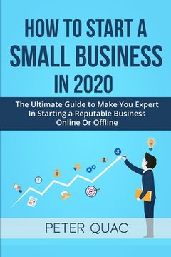 portada How To Start A Small Business In 2020: The Ultimate Guide to Make You Expert In Starting a Refutable Business Online Or Offline (in English)