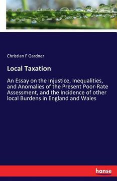 portada Local Taxation: An Essay on the Injustice, Inequalities, and Anomalies of the Present Poor-Rate Assessment, and the Incidence of other (en Inglés)