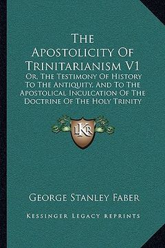 portada the apostolicity of trinitarianism v1: or, the testimony of history to the antiquity, and to the apostolical inculcation of the doctrine of the holy t (en Inglés)