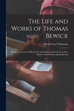 portada The Life and Works of Thomas Bewick; Being an Account of His Career and Achievements in Art, With a Notice of the Works of John Bewick (en Inglés)