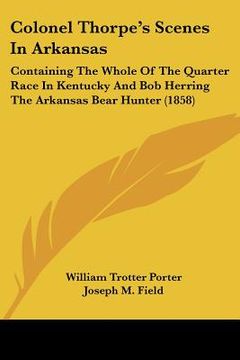 portada colonel thorpe's scenes in arkansas: containing the whole of the quarter race in kentucky and bob herring the arkansas bear hunter (1858)