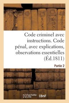 portada Code Criminel Avec Instructions. Partie 2. Code Pénal: Avec Explications, Observations Essentielles, Instructions Pour La Facilité de l'Exécution (en Francés)