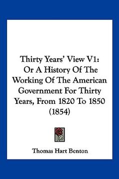 portada thirty years' view v1: or a history of the working of the american government for thirty years, from 1820 to 1850 (1854) (en Inglés)