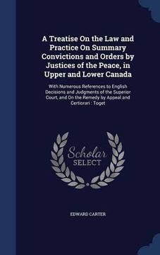 portada A Treatise On the Law and Practice On Summary Convictions and Orders by Justices of the Peace, in Upper and Lower Canada: With Numerous References to ... the Remedy by Appeal and Certiorari : Toget