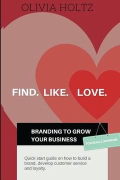 portada Find.Like.Love. Branding to grow your business: Quick start guide on how to build a brand, develop customer service and loyalty.