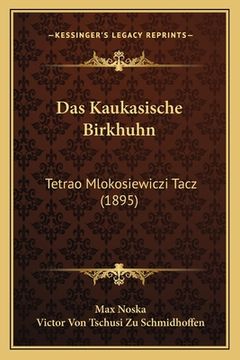 portada Das Kaukasische Birkhuhn: Tetrao Mlokosiewiczi Tacz (1895) (en Alemán)