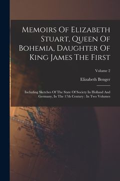 portada Memoirs Of Elizabeth Stuart, Queen Of Bohemia, Daughter Of King James The First: Including Sketches Of The State Of Society In Holland And Germany, In (en Inglés)