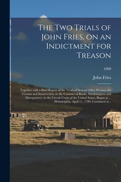 portada The Two Trials of John Fries, on an Indictment for Treason: Together With a Brief Report of the Trials of Several Other Persons, for Treason and Insur (en Inglés)