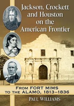 portada Jackson, Crockett and Houston on the American Frontier: From Fort Mims to the Alamo, 1813-1836 (en Inglés)