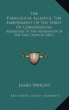 portada the evangelical alliance, the embodiment of the spirit of christendom: addressed to the moderator of the free church (1847) (en Inglés)