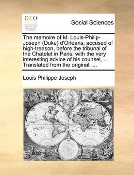 portada the memoire of m. louis-philip-joseph (duke d'orleans; accused of high-treason, before the tribunal of the chatelet in paris: with the very interestin (en Inglés)