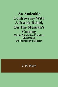 portada An Amicable Controversy with a Jewish Rabbi, on The Messiah's Coming; With an Entirely New Exposition of Zechariah, on the Messiah's Kingdom (en Inglés)