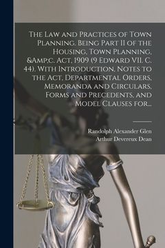 portada The Law and Practices of Town Planning. Being Part II of the Housing, Town Planning, &c. Act, 1909 (9 Edward VII. C. 44). With Introduction, Notes to
