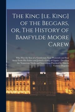 portada The Kinc [i.e. King] of the Beggars, or, The History of Bamfylde Moore Carew [microform]: Who Was the Son of a Gentleman Near Plymouth and Ran Away Fr (in English)
