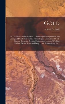 portada Gold: Its Occurrence and Extraction [microform]: Embracing the Geographical and Geological Distribution and the Mineralogica (en Inglés)