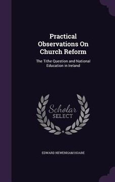 portada Practical Observations On Church Reform: The Tithe Question and National Education in Ireland (en Inglés)