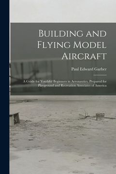 portada Building and Flying Model Aircraft; a Guide for Youthful Beginners in Aeronautics, Prepared for Playground and Recreation Associates of America (en Inglés)