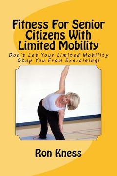 portada Fitness For Senior Citizens With Limited Mobility: Don't Let Your Limited Mobility Stop You From Exercising! (en Inglés)