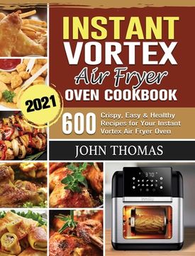 portada Instant Vortex Air Fryer Oven Cookbook 2021: 600 Crispy, Easy & Healthy Recipes for Your Instant Vortex Air Fryer Oven (en Inglés)