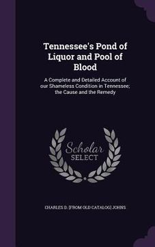 portada Tennessee's Pond of Liquor and Pool of Blood: A Complete and Detailed Account of our Shameless Condition in Tennessee; the Cause and the Remedy (in English)