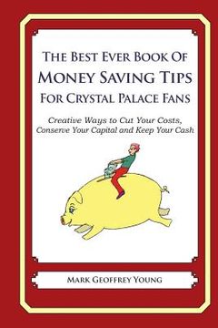 portada The Best Ever Book of Money Saving Tips For Crystal Palace Fans: Creative Ways to Cut Your Costs, Conserve Your Capital And Keep Your Cash (en Inglés)