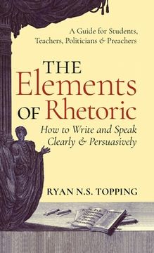 portada Elements of Rhetoric: How to Write and Speak Clearly and Persuasively -- A Guide for Students, Teachers, Politicians & Preachers (en Inglés)