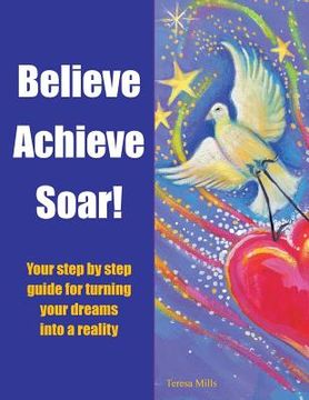 portada Believe Achieve Soar!: Your Step by Step Guide for Turning Your Dreams into a Reality
