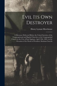 portada Evil Its Own Destroyer: a Discourse Delivered Before the United Societies of the Congregational and Baptist Churches at the Congregatinal Chur (en Inglés)
