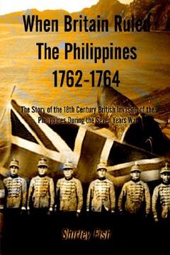 portada when britain ruled the philippines 1762-1764: the story of the 18th century british (en Inglés)