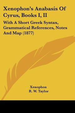 portada xenophon's anabasis of cyrus, books i, ii: with a short greek syntax, grammatical references, notes and map (1877) (in English)