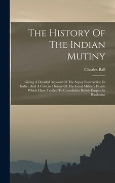 portada The History Of The Indian Mutiny: Giving A Detailed Account Of The Sepoy Insurrection In India: And A Concise History Of The Great Military Events Whi (en Inglés)