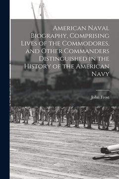 portada American Naval Biography, Comprising Lives of the Commodores, and Other Commanders Distinguished in the History of the American Navy (en Inglés)