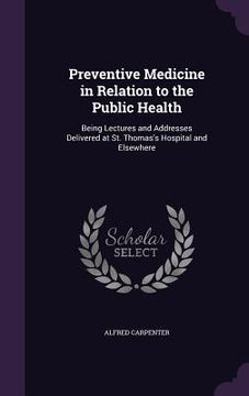 portada Preventive Medicine in Relation to the Public Health: Being Lectures and Addresses Delivered at St. Thomas's Hospital and Elsewhere