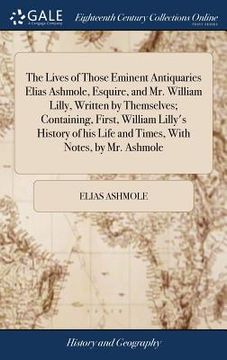 portada The Lives of Those Eminent Antiquaries Elias Ashmole, Esquire, and Mr. William Lilly, Written by Themselves; Containing, First, William Lilly's Histor (en Inglés)