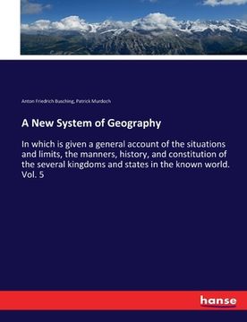 portada A New System of Geography: In which is given a general account of the situations and limits, the manners, history, and constitution of the severa (en Inglés)