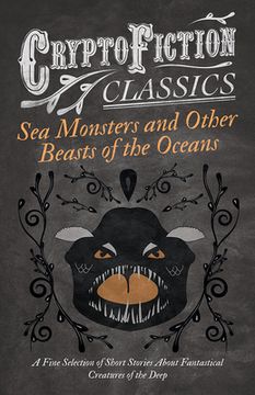 portada Sea Monsters and Other Beasts of the Oceans - A Fine Selection of Short Stories About Fantastical Creatures of the Deep (Cryptofiction Classics) (in English)