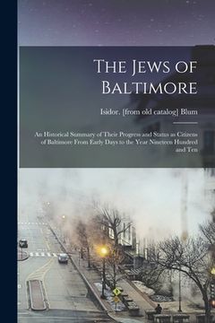 portada The Jews of Baltimore; an Historical Summary of Their Progress and Status as Citizens of Baltimore From Early Days to the Year Nineteen Hundred and Te (en Inglés)