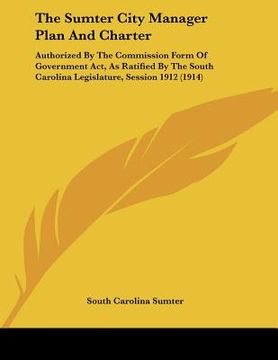 portada the sumter city manager plan and charter: authorized by the commission form of government act, as ratified by the south carolina legislature, session (in English)
