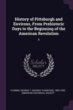 portada History of Pittsburgh and Environs, From Prehistoric Days to the Beginning of the American Revolution: 5 (en Inglés)