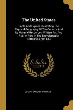 portada The United States: Facts And Figures Illustrating The Physical Geography Of The Country, And Its Material Resources. Written For, And Pub (en Inglés)