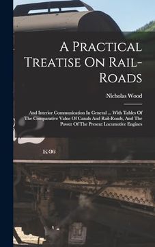 portada A Practical Treatise on Rail-Roads: And Interior Communication in General. With Tables of the Comparative Value of Canals and Rail-Roads, and the Power of the Present Locomotive Engines (en Inglés)