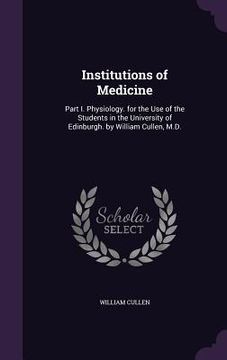 portada Institutions of Medicine: Part I. Physiology. for the Use of the Students in the University of Edinburgh. by William Cullen, M.D. (en Inglés)