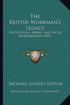 portada the british workman's legacy: or political, moral, and social regeneration (1857) (in English)