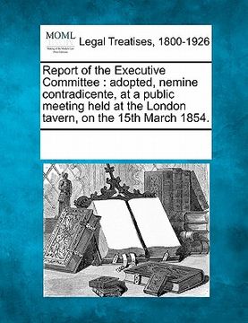 portada report of the executive committee: adopted, nemine contradicente, at a public meeting held at the london tavern, on the 15th march 1854. (en Inglés)
